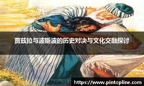 贾兹拉与波斯波的历史对决与文化交融探讨