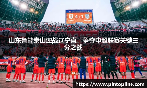 山东鲁能泰山迎战辽宁直，争夺中超联赛关键三分之战