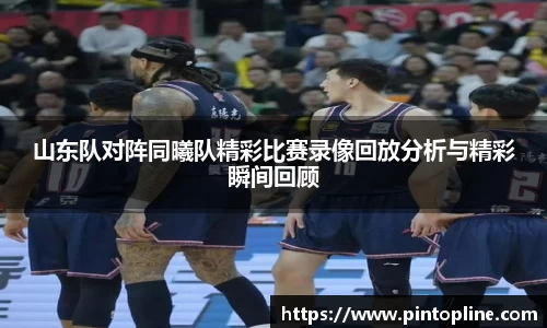 山东队对阵同曦队精彩比赛录像回放分析与精彩瞬间回顾
